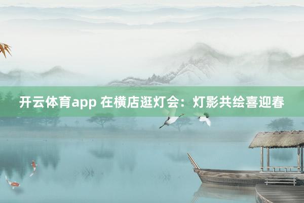 開云體育app 在橫店逛燈會：燈影共繪喜迎春