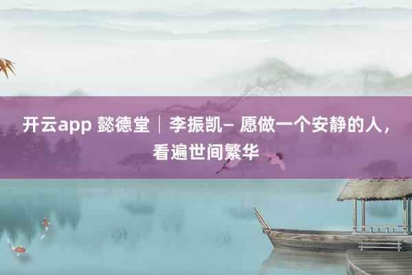 開云app 懿德堂│李振凱— 愿做一個(gè)安靜的人，看遍世間繁華