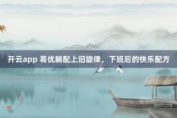 開云app 葛優(yōu)躺配上舊旋律,下班后的快樂配方