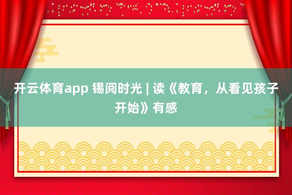 開云體育app 錫閱時(shí)光 | 讀《教育，從看見孩子開始》有感