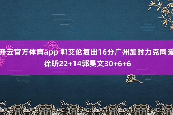 開云官方體育app 郭艾倫復出16分廣州加時力克同曦 徐昕22+14郭昊文30+6+6