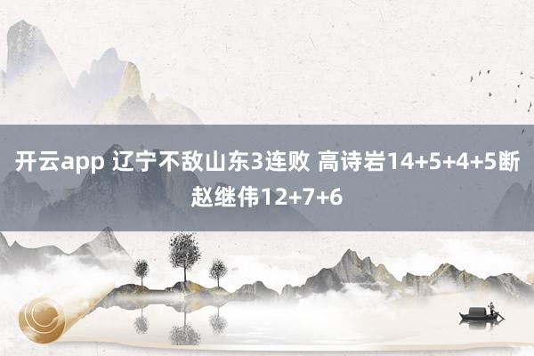 開(kāi)云app 遼寧不敵山東3連敗 高詩(shī)巖14+5+4+5斷趙繼偉12+7+6