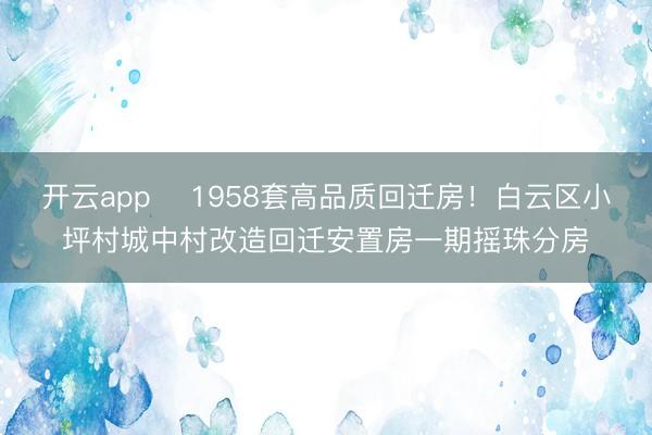 開云app ?1958套高品質(zhì)回遷房!白云區(qū)小坪村城中村改造回遷安置房一期搖珠分房