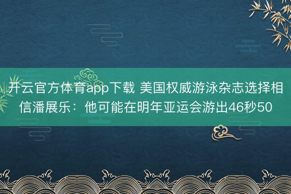 開云官方體育app下載 美國權威游泳雜志選擇相信潘展樂：他可能在明年亞運會游出46秒50