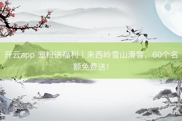 開云app 寵粉送福利丨來西嶺雪山滑雪，60個名額免費送！
