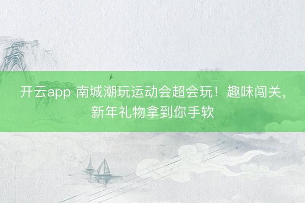 開云app 南城潮玩運動會超會玩！趣味闖關，新年禮物拿到你手軟