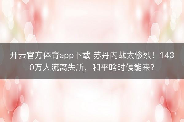 開云官方體育app下載 蘇丹內(nèi)戰(zhàn)太慘烈!1430萬人流離失所,和平啥時候能來?