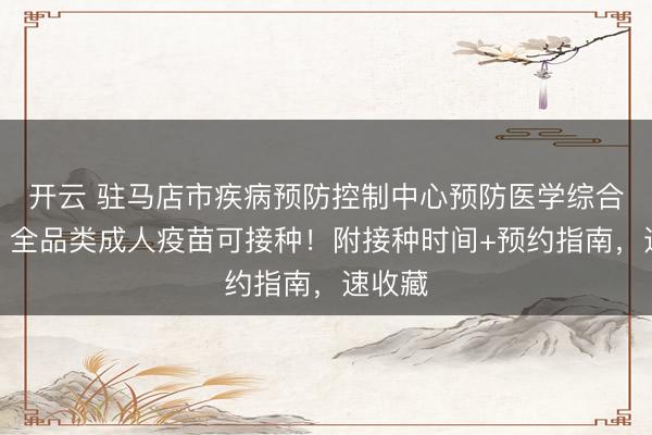 開(kāi)云 駐馬店市疾病預(yù)防控制中心預(yù)防醫(yī)學(xué)綜合門(mén)診|全品類(lèi)成人疫苗可接種!附接種時(shí)間+預(yù)約指南,速收藏
