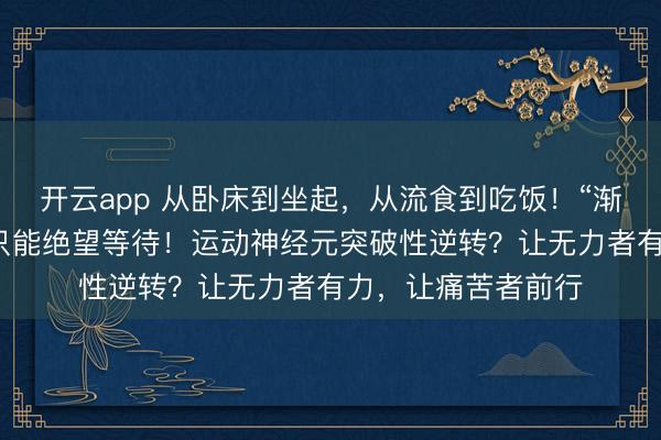 開云app 從臥床到坐起,從流食到吃飯!“漸凍”的人生,并非只能絕望等待!運動神經(jīng)元突破性逆轉?讓無力者有力,讓痛苦者前行