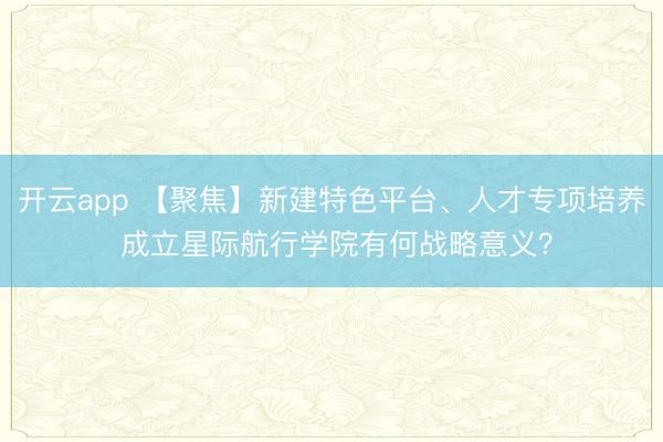 開云app 【聚焦】新建特色平臺、人才專項培養 成立星際航行學院有何戰略意義?