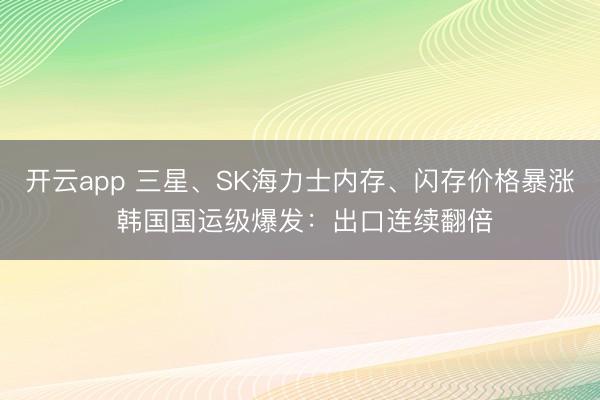 開云app 三星、SK海力士內存、閃存價格暴漲 韓國國運級爆發：出口連續翻倍