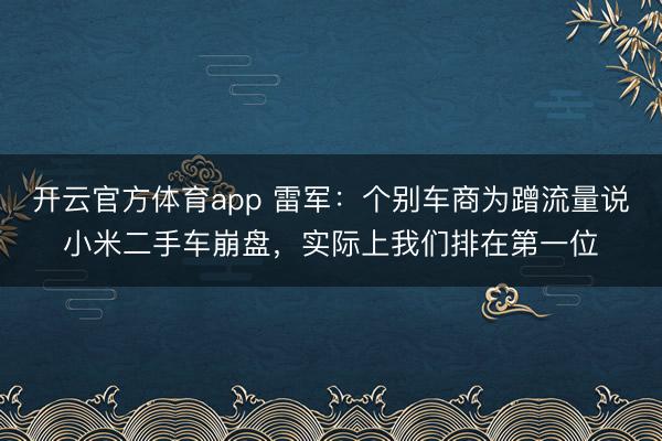 開(kāi)云官方體育app 雷軍：個(gè)別車(chē)商為蹭流量說(shuō)小米二手車(chē)崩盤(pán)，實(shí)際上我們排在第一位