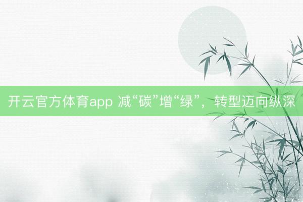開云官方體育app 減“碳”增“綠”，轉(zhuǎn)型邁向縱深