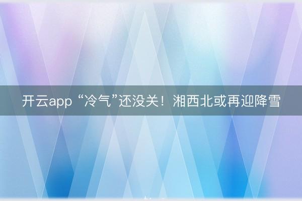 開云app “冷氣”還沒關！湘西北或再迎降雪