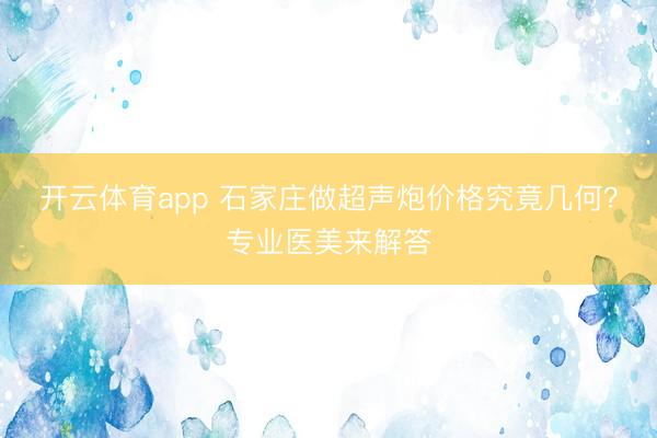開云體育app 石家莊做超聲炮價格究竟幾何?專業(yè)醫(yī)美來解答
