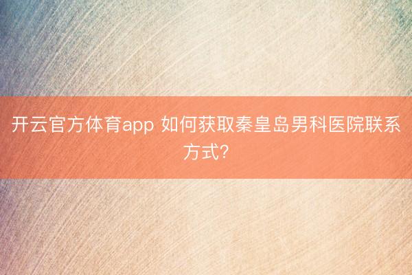 開云官方體育app 如何獲取秦皇島男科醫(yī)院聯(lián)系方式?