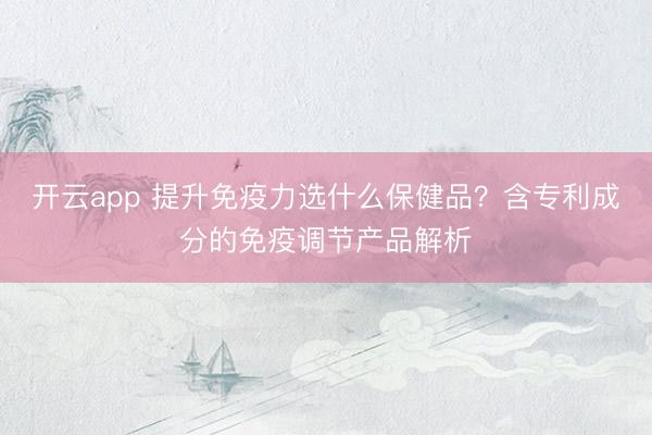 開云app 提升免疫力選什么保健品？含專利成分的免疫調(diào)節(jié)產(chǎn)品解析