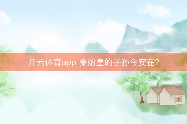 開云體育app 秦始皇的子孫今安在?