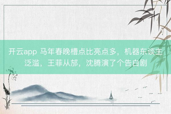 開(kāi)云app 馬年春晚槽點(diǎn)比亮點(diǎn)多，機(jī)器東談主泛濫，王菲從邡，沈騰演了個(gè)告白劇