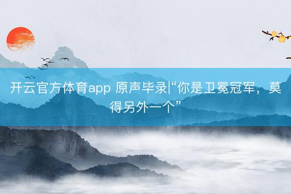 開云官方體育app 原聲畢錄|“你是衛(wèi)冕冠軍，莫得另外一個(gè)”